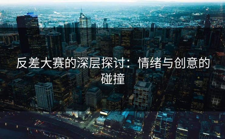 反差大赛的深层探讨:情绪与创意的碰撞 反差大赛的深层探讨:情绪与创意的碰撞