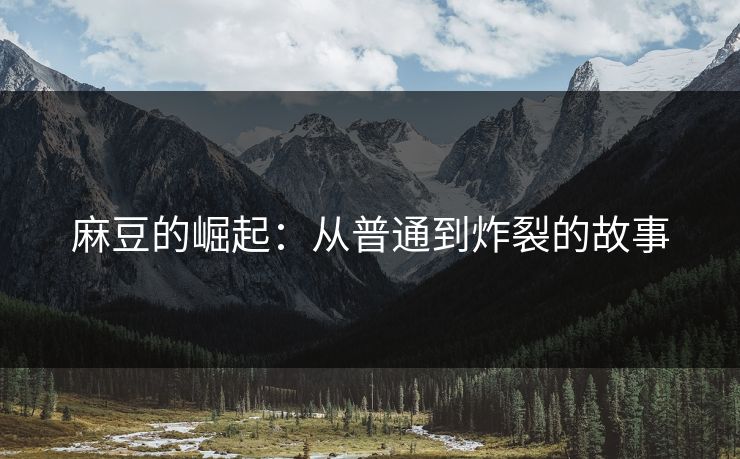 麻豆的崛起:从普通到炸裂的故事 麻豆的崛起:从普通到炸裂的故事