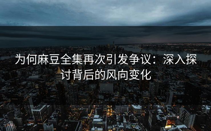 为何麻豆全集再次引发争议:深入探讨背后的风向变化 为何麻豆全集再次引发争议:深入探讨背后的风向变化