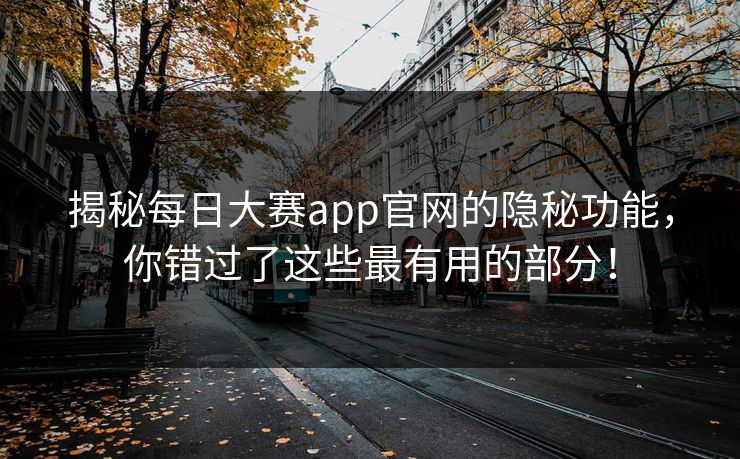 揭秘每日大赛app官网的隐秘功能,你错过了这些最有用的部分! 揭秘每日大赛app官网的隐秘功能,你错过了这些最有用的部分!