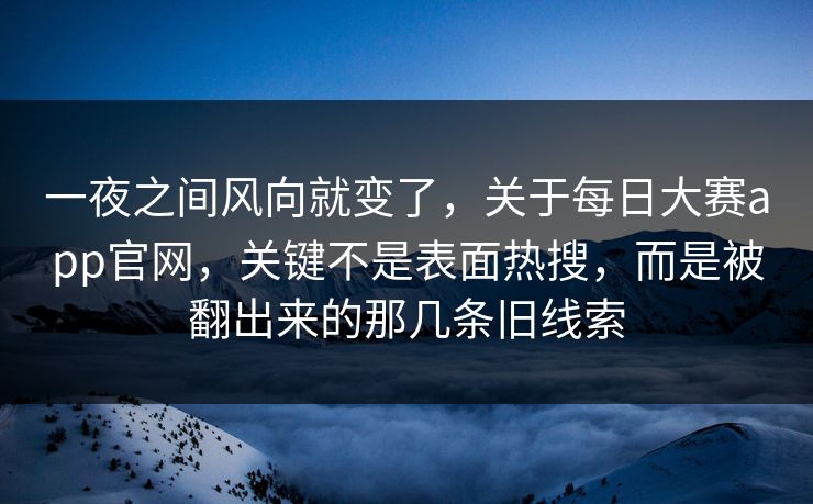 一夜之间风向就变了,关于每日大赛app官网,关键不是表面热搜,而是被翻出来的那几条旧线索 一夜之间风向就变了,关于每日大赛app官网,关键不是表面热搜,而是被翻出来的那几条旧线索