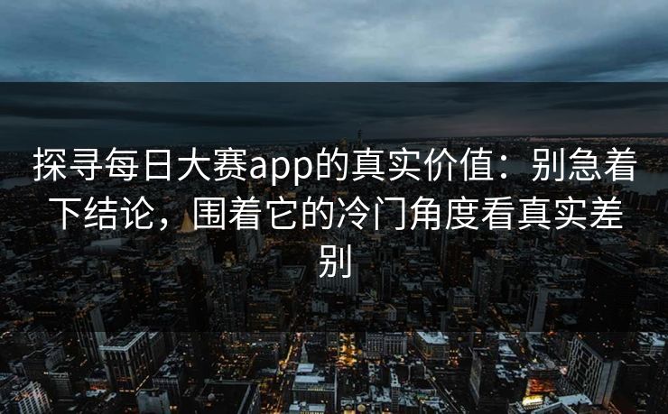 探寻每日大赛app的真实价值:别急着下结论,围着它的冷门角度看真实差别 探寻每日大赛app的真实价值:别急着下结论,围着它的冷门角度看真实差别