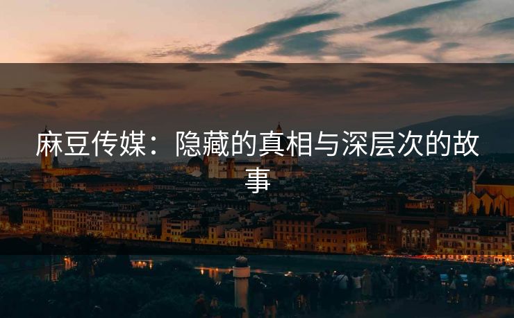 麻豆传媒:隐藏的真相与深层次的故事 麻豆传媒:隐藏的真相与深层次的故事